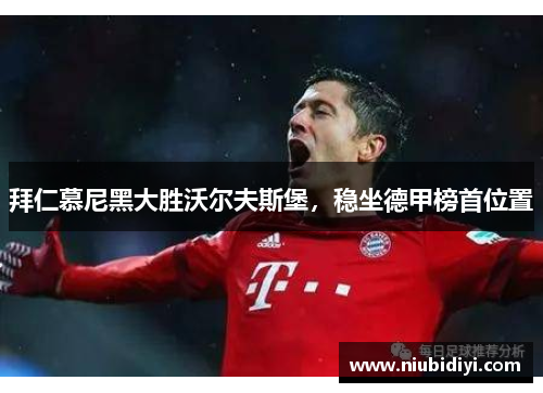 拜仁慕尼黑大胜沃尔夫斯堡，稳坐德甲榜首位置